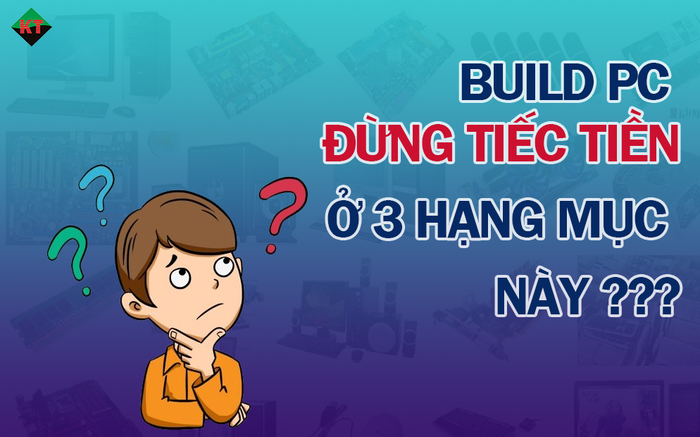 KHI BUILD PC, ĐỪNG TIẾC TIỀN Ở 3 HẠNG MỤC NÀY!